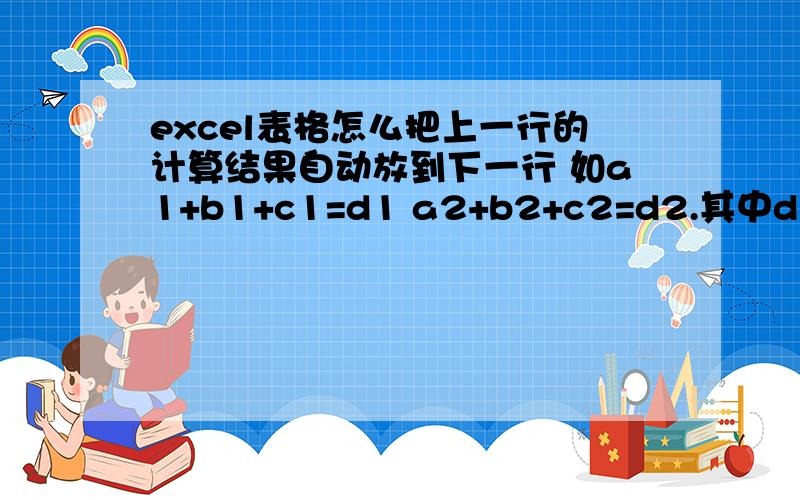 excel表格怎么把上一行的计算结果自动放到下一行 如a1+b1+c1=d1 a2+b2+c2=d2.其中d1=a2 d2将等于c1就是这个意思  能明白吗  怎么复制下去啊