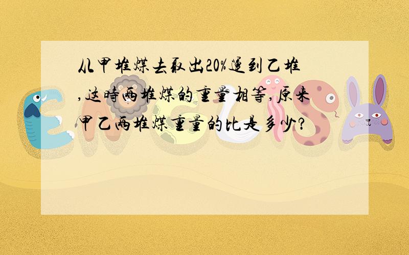 从甲堆煤去取出20%运到乙堆,这时两堆煤的重量相等,原来甲乙两堆煤重量的比是多少?