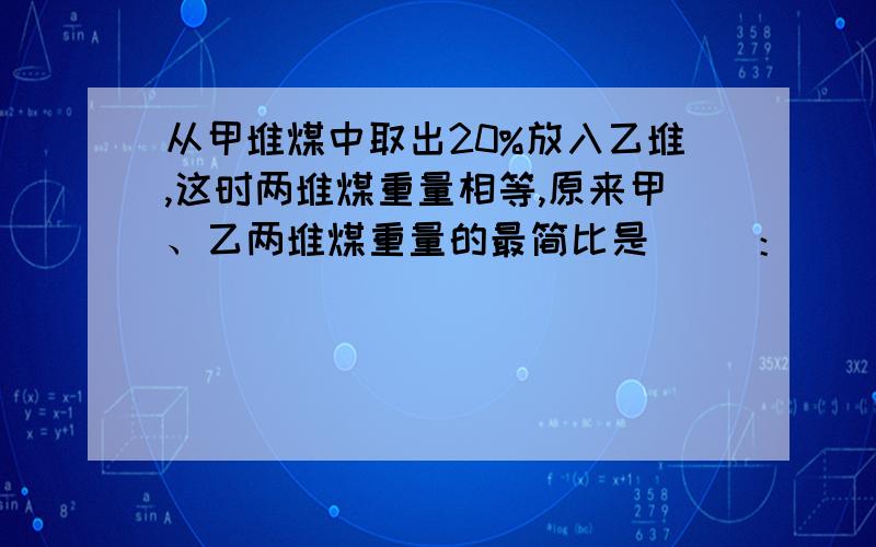 从甲堆煤中取出20%放入乙堆,这时两堆煤重量相等,原来甲、乙两堆煤重量的最简比是（ ）：（ ）.