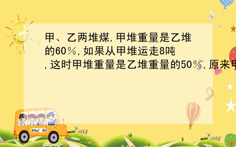 甲、乙两堆煤,甲堆重量是乙堆的60％,如果从甲堆运走8吨,这时甲堆重量是乙堆重量的50％,原来甲乙两堆煤各多少吨?