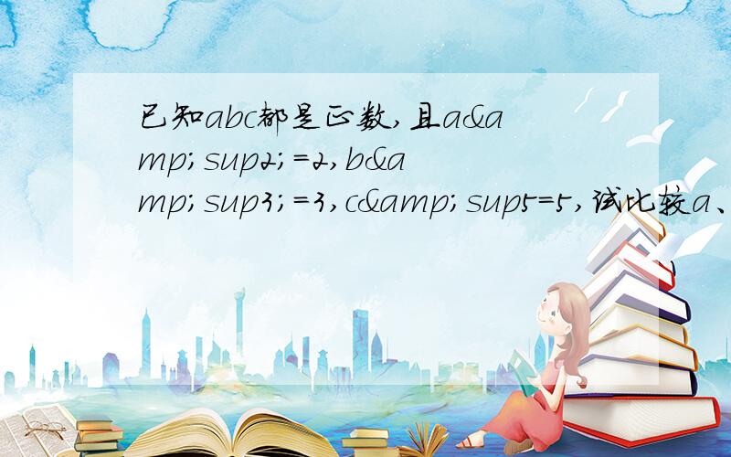 已知abc都是正数,且a&sup2;=2,b&sup3;=3,c&sup5=5,试比较a、b、c的大小