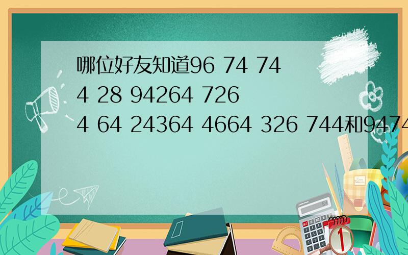 哪位好友知道96 74 744 28 94264 7264 64 24364 4664 326 744和94743 368 484 426 33 28744 这些数字代表什么啊?