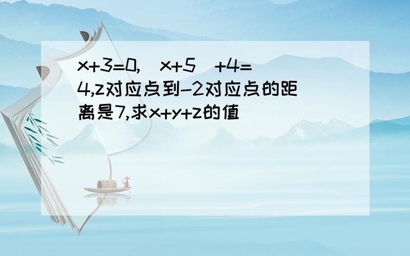 x+3=0,|x+5|+4=4,z对应点到-2对应点的距离是7,求x+y+z的值