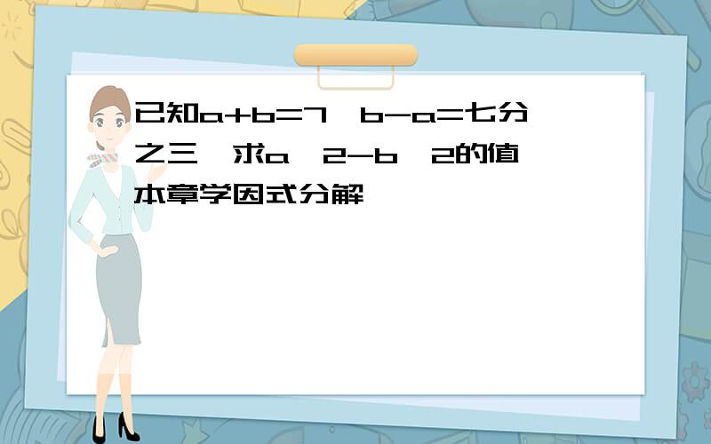 已知a+b=7,b-a=七分之三,求a^2-b^2的值 本章学因式分解