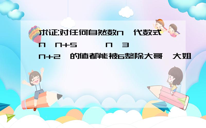 求证:对任何自然数N,代数式N〔N+5〕—〔N—3〕×〔N+2〕的值都能被6整除大哥,大姐,