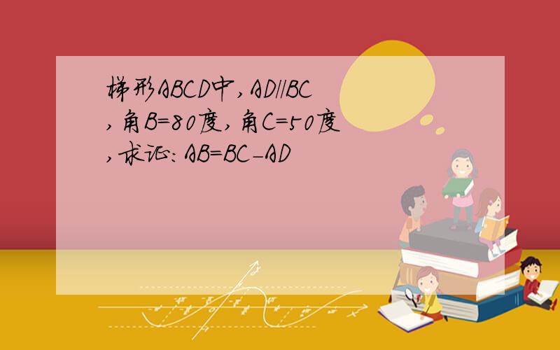 梯形ABCD中,AD//BC,角B=80度,角C=50度,求证:AB=BC-AD