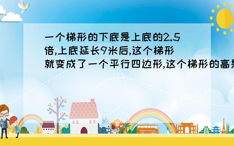 一个梯形的下底是上底的2.5倍,上底延长9米后,这个梯形就变成了一个平行四边形,这个梯形的高是6厘米,求梯形的面积（方程）