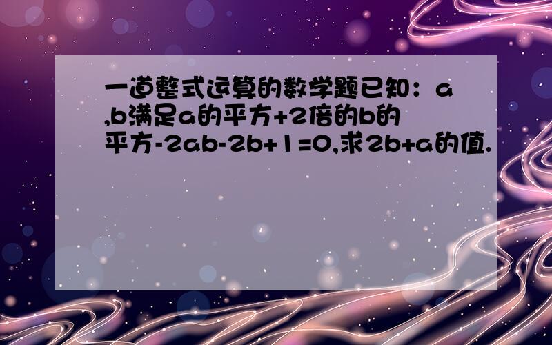 一道整式运算的数学题已知：a,b满足a的平方+2倍的b的平方-2ab-2b+1=0,求2b+a的值.