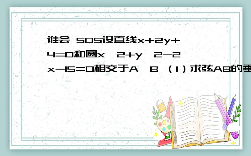 谁会 SOS设直线x+2y+4=0和圆x^2+y^2-2x-15=0相交于A、B （1）求弦AB的垂直平分线的方程 （2）求弦AB的长