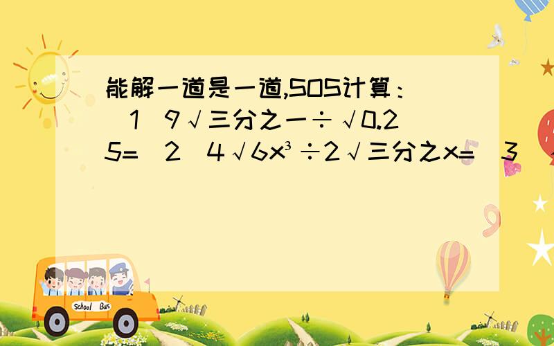 能解一道是一道,SOS计算：（1）9√三分之一÷√0.25=（2）4√6x³÷2√三分之x=（3）√二分之三÷√八分之一（4）√四分之一÷√十六分之一（5）√8分之√64（6）3√45÷√五分之一×三分之二