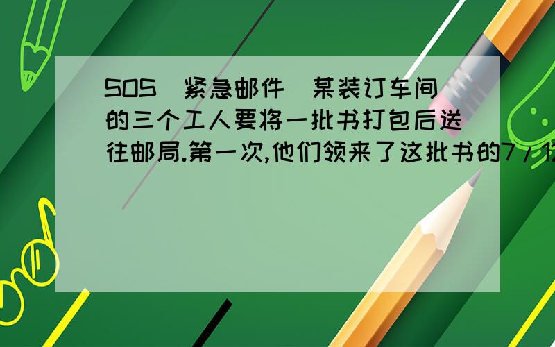 SOS(紧急邮件)某装订车间的三个工人要将一批书打包后送往邮局.第一次,他们领来了这批书的7/12,结果打了14个包还多了35本.第二次他们把剩下的书全部领来了,连同第一次多出的零头一起,刚好