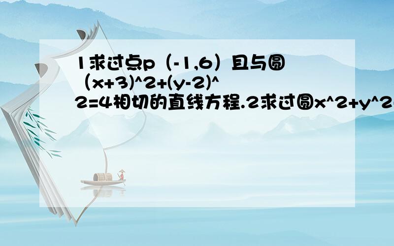 1求过点p（-1,6）且与圆（x+3)^2+(y-2)^2=4相切的直线方程.2求过圆x^2+y^2-x+y-2=0和x^2+y^2=5的交点,且圆心在直线3x+4y-1=0上的圆的方程.还有一个,椭圆x^2+4y^2=4长轴上的一个顶点为A,以A为直角顶点作一个