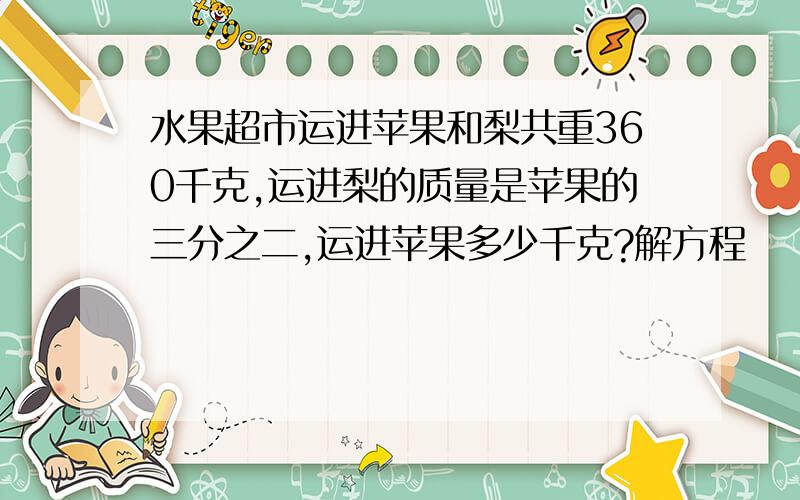 水果超市运进苹果和梨共重360千克,运进梨的质量是苹果的三分之二,运进苹果多少千克?解方程