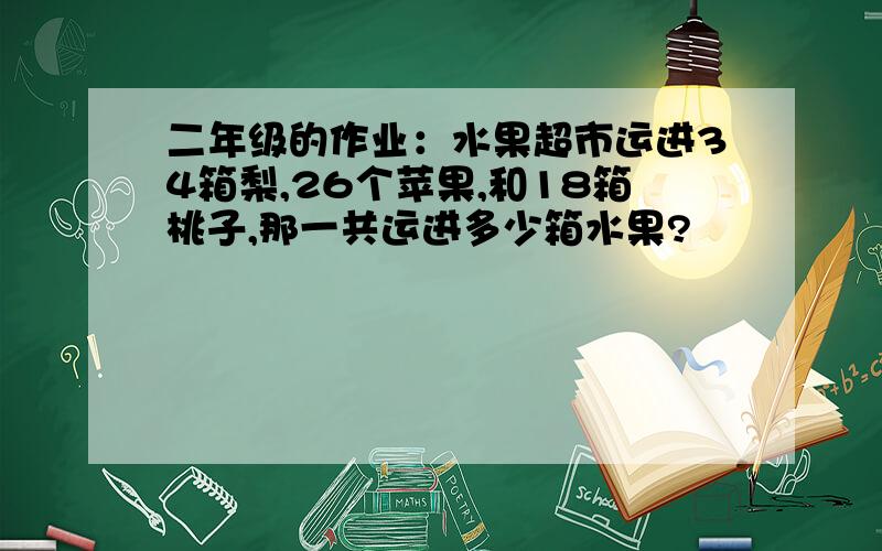 二年级的作业：水果超市运进34箱梨,26个苹果,和18箱桃子,那一共运进多少箱水果?