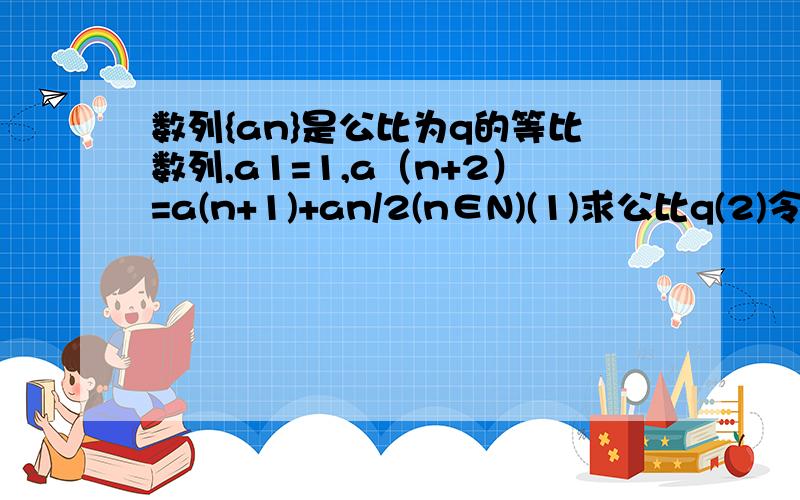 数列{an}是公比为q的等比数列,a1=1,a（n+2）=a(n+1)+an/2(n∈N)(1)求公比q(2)令bn=nan,求{bn}的前n项和Sn要求过程和最后结果,3Q