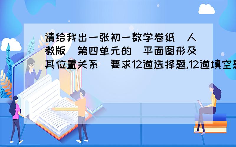 请给我出一张初一数学卷纸（人教版）第四单元的（平面图形及其位置关系）要求12道选择题,12道填空题,