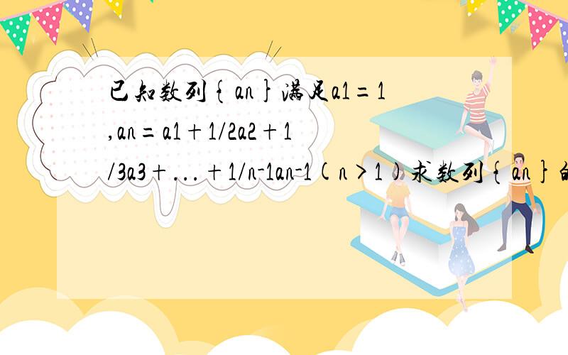 已知数列{an}满足a1=1,an=a1+1/2a2+1/3a3+...+1/n-1an-1(n>1)求数列{an}的通项公式an+1=a1+1/2a1+...+1/nan an=a1+1/2a2+...+1/n-1an-1 两式相减可得 an+1-an=1/nan an+1/an=n+1/n累乘可得an/a1=n 所以an=n(n>=2)n=1时成立,所以an=n正