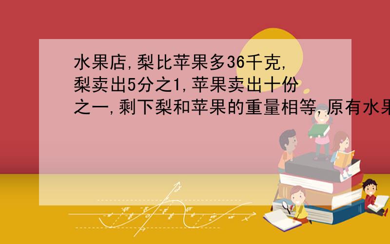 水果店,梨比苹果多36千克,梨卖出5分之1,苹果卖出十份之一,剩下梨和苹果的重量相等,原有水果各多少kg