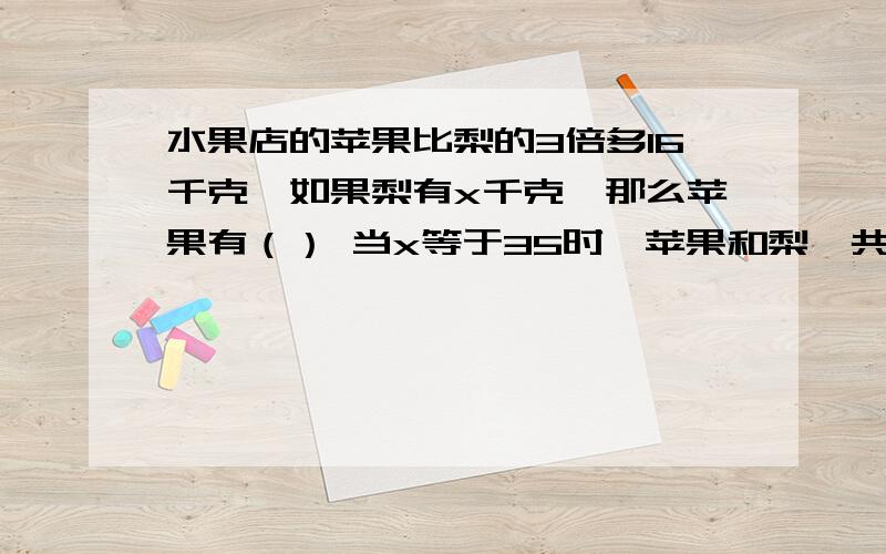 水果店的苹果比梨的3倍多16千克,如果梨有x千克,那么苹果有（） 当x等于35时,苹果和梨一共有（）快,急用