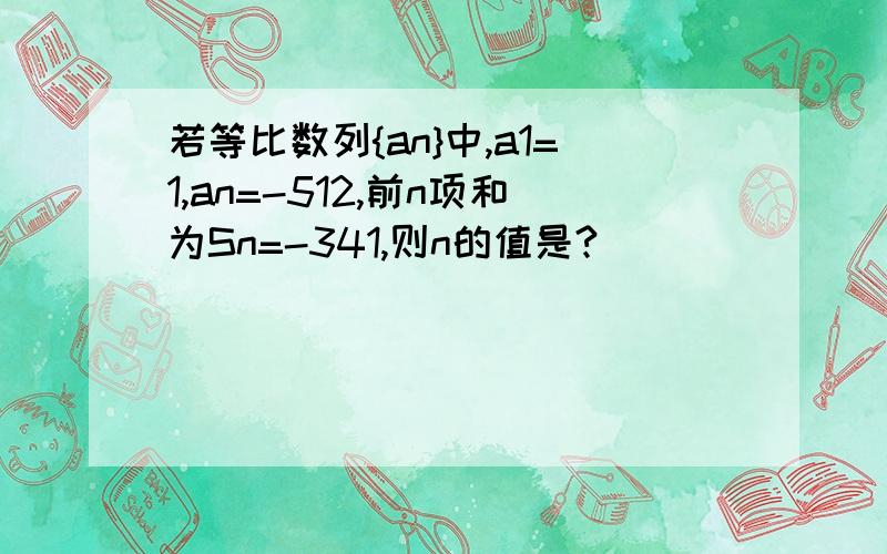 若等比数列{an}中,a1=1,an=-512,前n项和为Sn=-341,则n的值是?