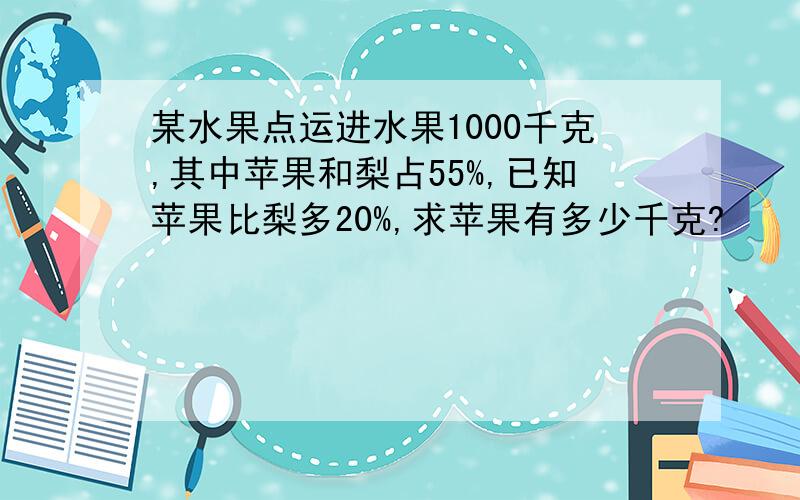 某水果点运进水果1000千克,其中苹果和梨占55%,已知苹果比梨多20%,求苹果有多少千克?