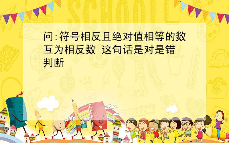 问:符号相反且绝对值相等的数互为相反数 这句话是对是错 判断