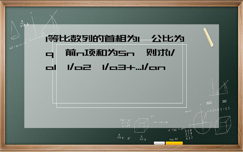 1等比数列的首相为1,公比为q,前n项和为Sn,则求1/a1,1/a2,1/a3+...1/an