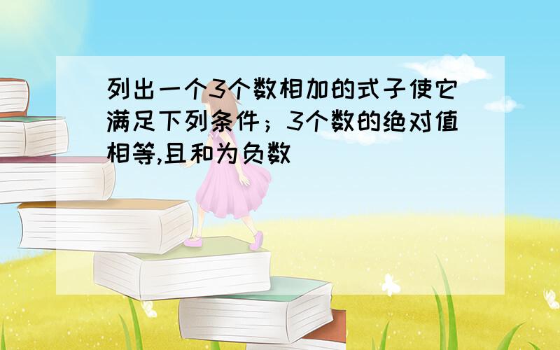 列出一个3个数相加的式子使它满足下列条件；3个数的绝对值相等,且和为负数