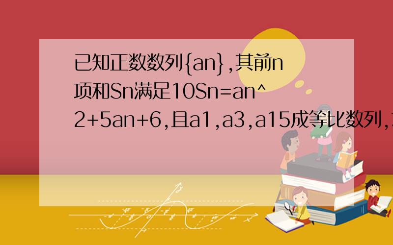 已知正数数列{an},其前n项和Sn满足10Sn=an^2+5an+6,且a1,a3,a15成等比数列,求数列{an}的通项．