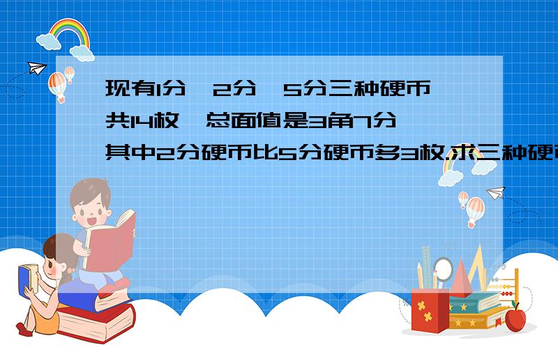 现有1分、2分、5分三种硬币共14枚,总面值是3角7分,其中2分硬币比5分硬币多3枚.求三种硬币各有几枚?我明天要上课了,急 π_π