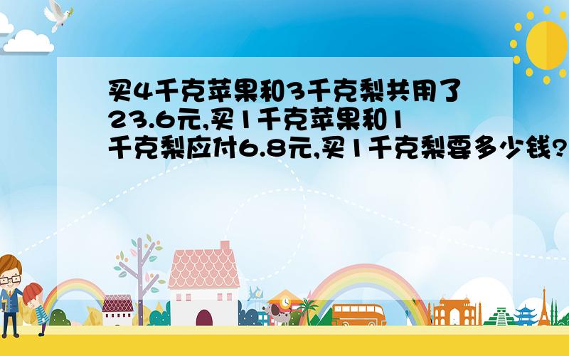 买4千克苹果和3千克梨共用了23.6元,买1千克苹果和1千克梨应付6.8元,买1千克梨要多少钱?