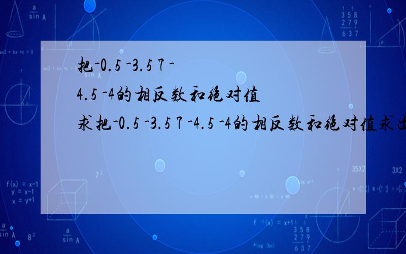 把-0.5 -3.5 7 -4.5 -4的相反数和绝对值求把-0.5 -3.5 7 -4.5 -4的相反数和绝对值求出来