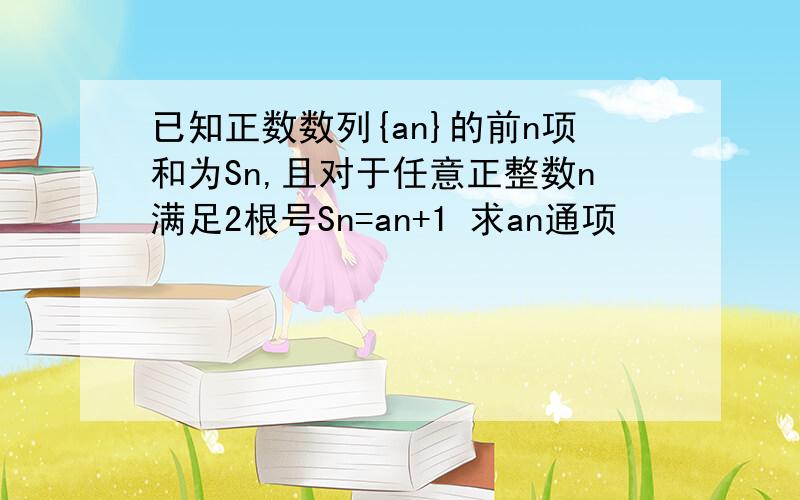 已知正数数列{an}的前n项和为Sn,且对于任意正整数n满足2根号Sn=an+1 求an通项