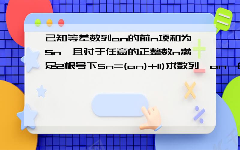 已知等差数列an的前n项和为Sn,且对于任意的正整数n满足2根号下Sn=(an)+11)求数列{an}的通项公式(2)设bn=1/an·an+1,求数列{bn}的前项和Bn.