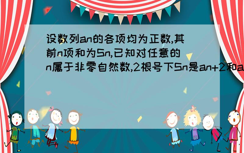 设数列an的各项均为正数,其前n项和为Sn,已知对任意的n属于非零自然数,2根号下Sn是an+2和an的等比中项证明数列an为等比数列,并求an的通项公式