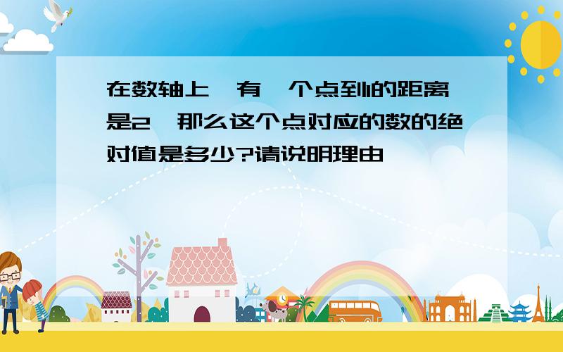 在数轴上,有一个点到1的距离是2,那么这个点对应的数的绝对值是多少?请说明理由