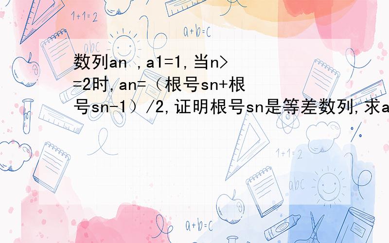 数列an ,a1=1,当n>=2时,an=（根号sn+根号sn-1）/2,证明根号sn是等差数列,求an求详细过程