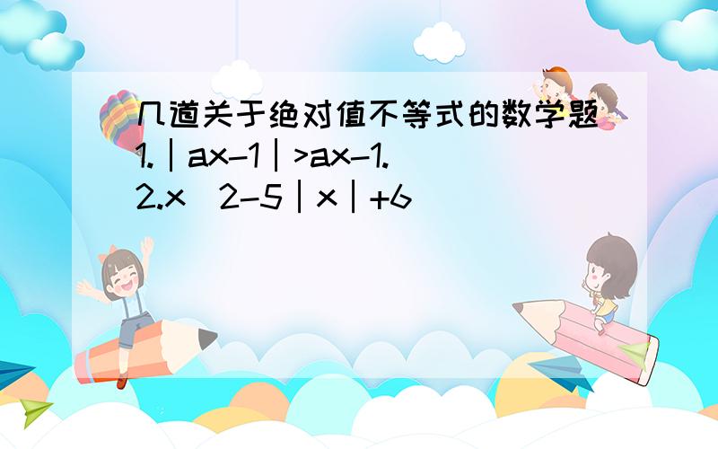 几道关于绝对值不等式的数学题1.│ax-1│>ax-1.2.x^2-5│x│+6