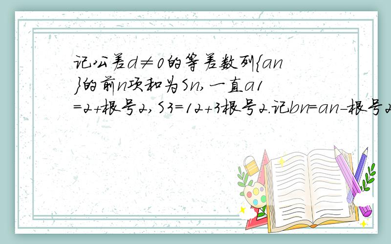 记公差d≠0的等差数列{an}的前n项和为Sn,一直a1=2+根号2,S3=12+3根号2.记bn=an-根号2,若自然数n1,n2…记bn=an-根号2,若自然数n1,n2…,nk…,满足1≤n1≤n2≤……≤nk≤……,并且bn1,bn2,…,bnk,…,成等比数列,