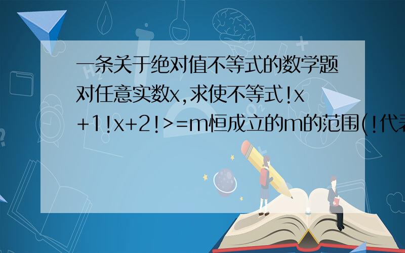 一条关于绝对值不等式的数学题对任意实数x,求使不等式!x+1!x+2!>=m恒成立的m的范围(!代表绝对值,手机找不到这个符号）