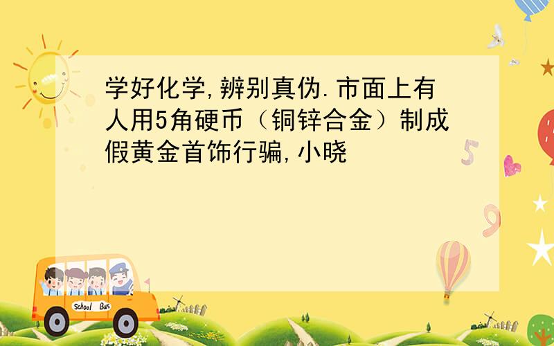 学好化学,辨别真伪.市面上有人用5角硬币（铜锌合金）制成假黄金首饰行骗,小晓