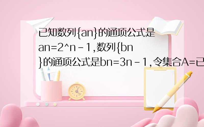 已知数列{an}的通项公式是an=2^n-1,数列{bn}的通项公式是bn=3n-1,令集合A=已知数列{an}的通项公式是an=2^（n-1）,数列{bn}的通项公式是bn=3n-1,令集合A=={a1,a2,…,an,…},B={b1,b2,…,bn,…},n∈N*．将集合A∪B