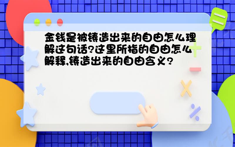 金钱是被铸造出来的自由怎么理解这句话?这里所指的自由怎么解释,铸造出来的自由含义?