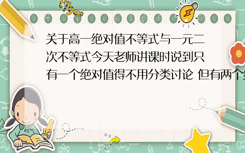 关于高一绝对值不等式与一元二次不等式今天老师讲课时说到只有一个绝对值得不用分类讨论 但有两个绝对值的要讨论 为什么一个不用讨论?还有就是2x²+ax+2＞0与ax²+2x+a＞0的解法老师