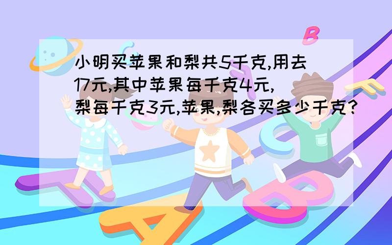 小明买苹果和梨共5千克,用去17元,其中苹果每千克4元,梨每千克3元,苹果,梨各买多少千克?