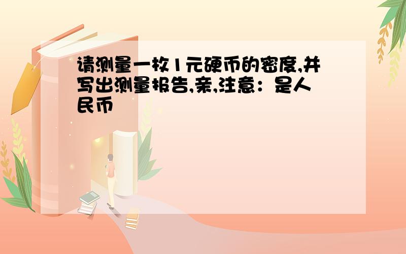 请测量一枚1元硬币的密度,并写出测量报告,亲,注意：是人民币