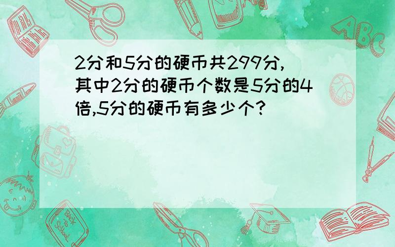 2分和5分的硬币共299分,其中2分的硬币个数是5分的4倍,5分的硬币有多少个?