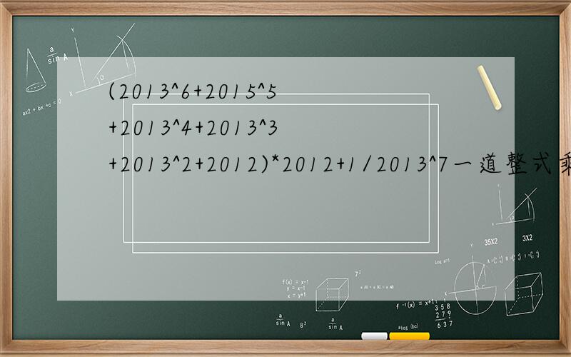 (2013^6+2015^5+2013^4+2013^3+2013^2+2012)*2012+1/2013^7一道整式乘除的题目，可用因式分解 请将“2013^2+2012”改为“2013^2+2013”(2013^6+2015^5+2013^4+2013^3+2013^2+2013)*2012+1/2013^7