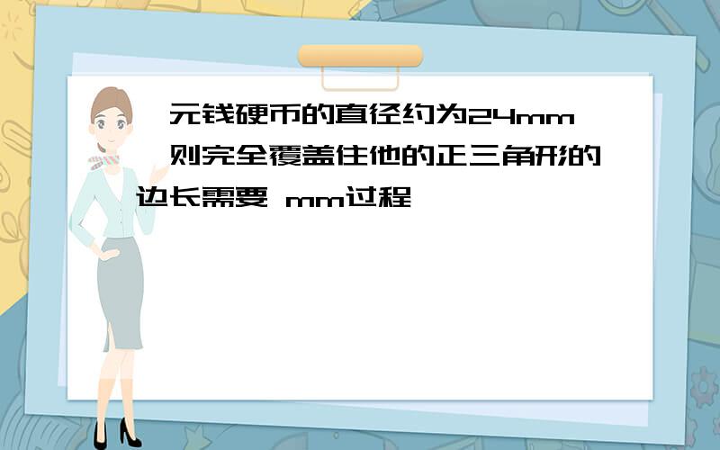 一元钱硬币的直径约为24mm,则完全覆盖住他的正三角形的边长需要 mm过程