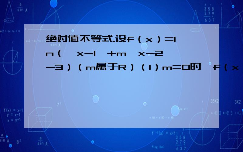 绝对值不等式.设f（x）=ln（丨x-1丨+m丨x-2丨-3）（m属于R）（1）m=0时,f（x）的定义域（2）当0≤x≤1时,是否存在m是的f（x）≤0恒成立,若存在求出m的取值范围,若不存在,说明理由.